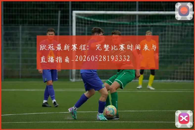 欧冠最新赛程：完整比赛时间表与直播指南_20260528193332