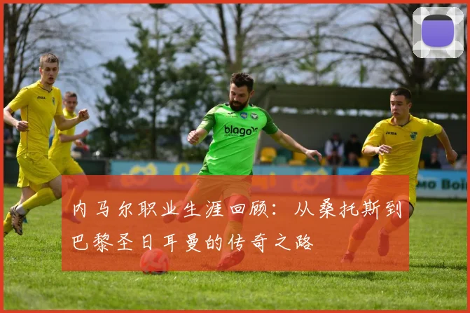 内马尔职业生涯回顾:从桑托斯到巴黎圣日耳曼的传奇之路
