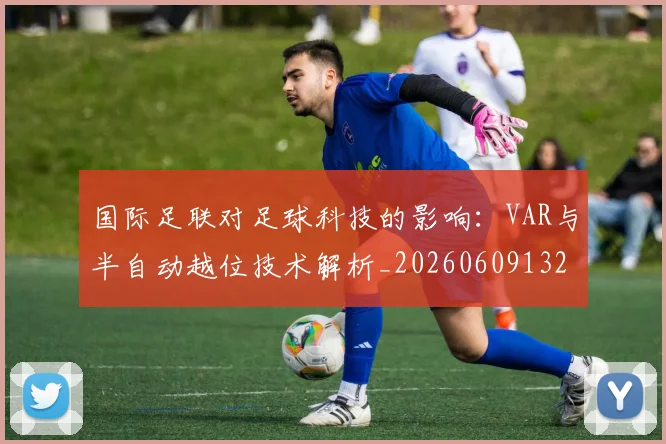 国际足联对足球科技的影响:VAR与半自动越位技术解析_20260609132857