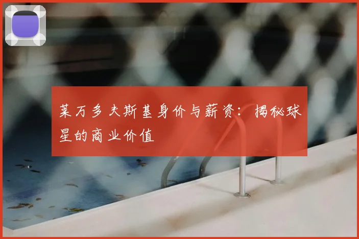 莱万多夫斯基身价与薪资:揭秘球星的商业价值