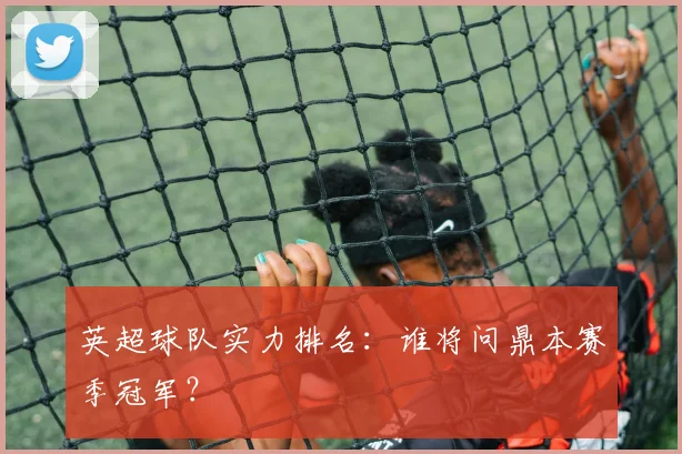 英超球队实力排名：谁将问鼎本赛季冠军？