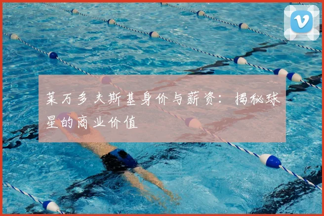 莱万多夫斯基身价与薪资:揭秘球星的商业价值