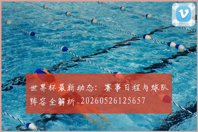 世界杯最新动态：赛事日程与球队阵容全解析_20260526125657
