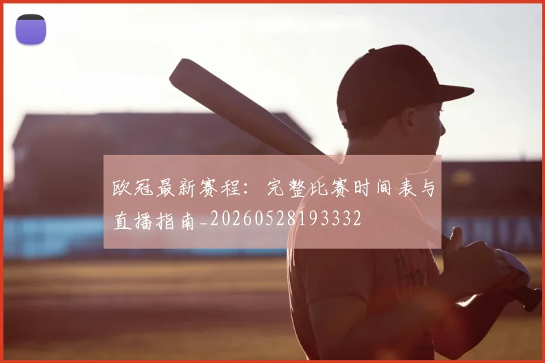 欧冠最新赛程：完整比赛时间表与直播指南_20260528193332