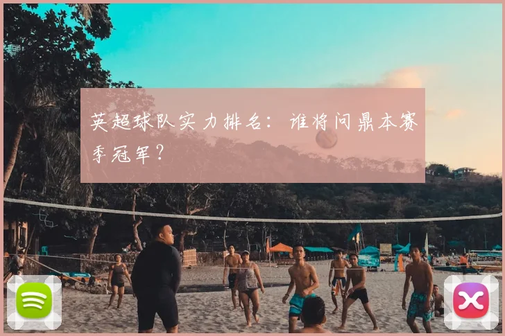 英超球队实力排名：谁将问鼎本赛季冠军？