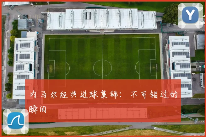 内马尔经典进球集锦:不可错过的瞬间