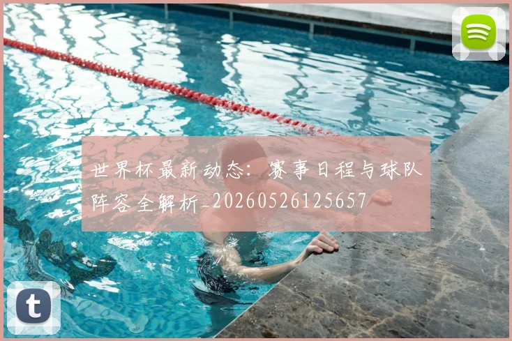 世界杯最新动态：赛事日程与球队阵容全解析_20260526125657