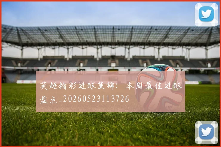 英超精彩进球集锦：本周最佳进球盘点_20260523113726