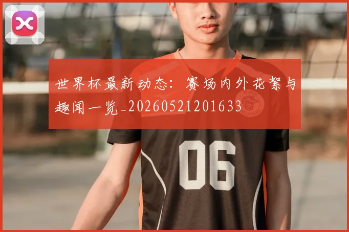 世界杯最新动态：赛场内外花絮与趣闻一览_20260521201633