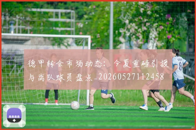 德甲转会市场动态：今夏重磅引援与离队球员盘点_20260527112458